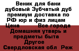 Веник для бани дубовый Зубчатый дуб премиум доставка по РФ юр и физ лицам › Цена ­ 100 - Все города Домашняя утварь и предметы быта » Другое   . Свердловская обл.,Реж г.